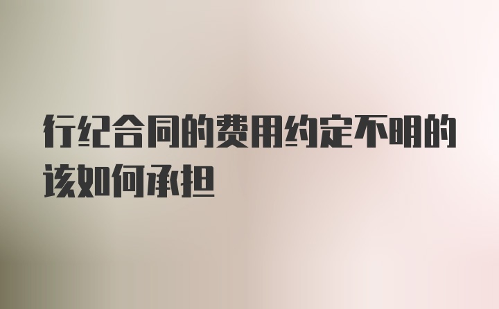 行纪合同的费用约定不明的该如何承担