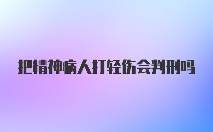 把精神病人打轻伤会判刑吗