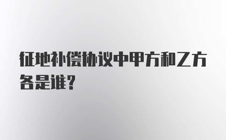 征地补偿协议中甲方和乙方各是谁?