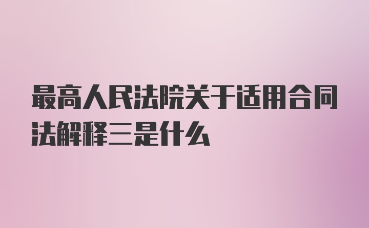 最高人民法院关于适用合同法解释三是什么