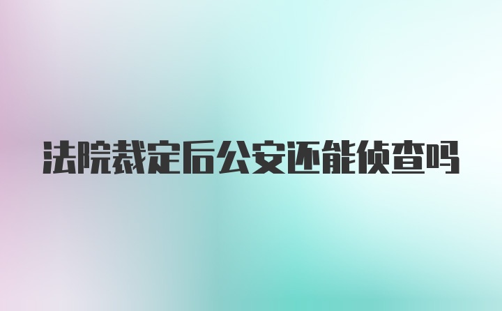 法院裁定后公安还能侦查吗