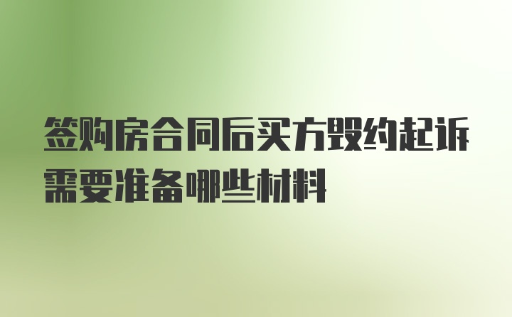 签购房合同后买方毁约起诉需要准备哪些材料