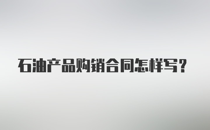 石油产品购销合同怎样写？