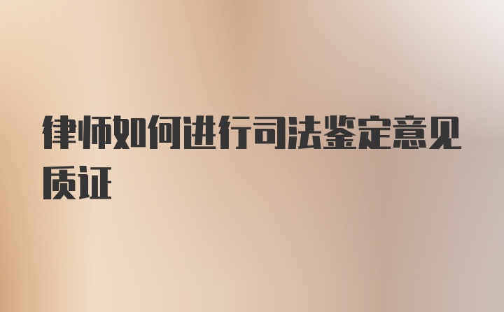 律师如何进行司法鉴定意见质证