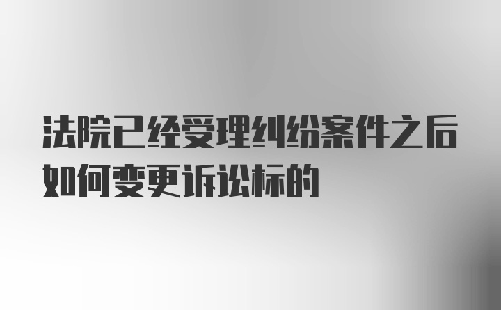 法院已经受理纠纷案件之后如何变更诉讼标的