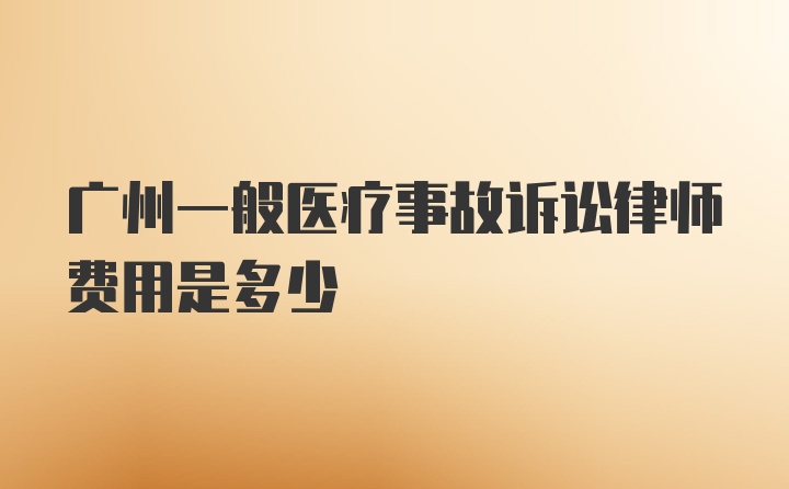 广州一般医疗事故诉讼律师费用是多少