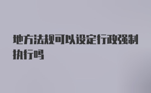 地方法规可以设定行政强制执行吗