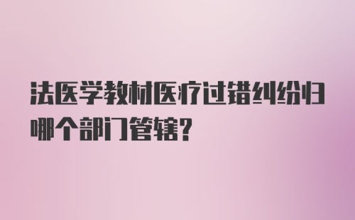 法医学教材医疗过错纠纷归哪个部门管辖？