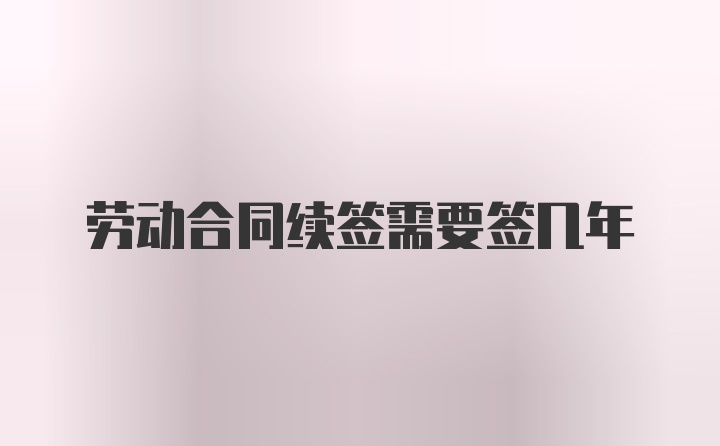 劳动合同续签需要签几年