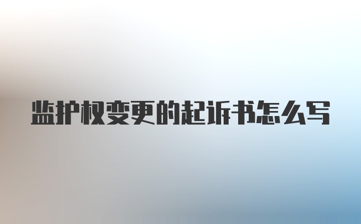 监护权变更的起诉书怎么写