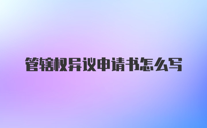 管辖权异议申请书怎么写