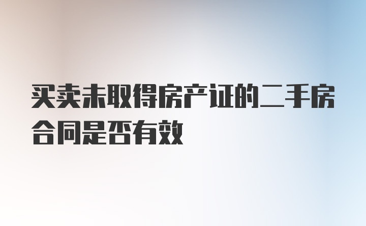 买卖未取得房产证的二手房合同是否有效