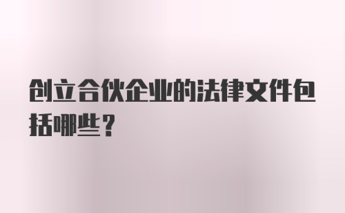 创立合伙企业的法律文件包括哪些？