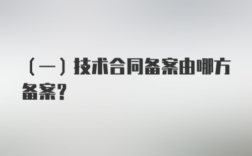 （一）技术合同备案由哪方备案？