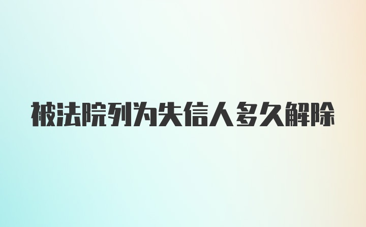 被法院列为失信人多久解除