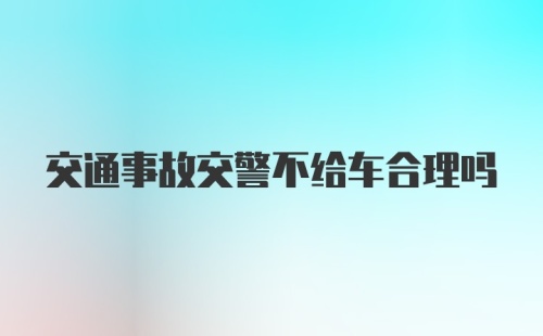 交通事故交警不给车合理吗