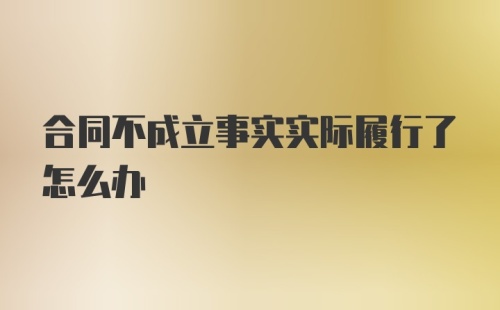 合同不成立事实实际履行了怎么办