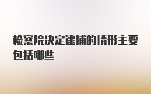 检察院决定逮捕的情形主要包括哪些