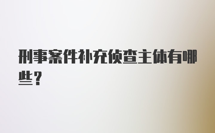 刑事案件补充侦查主体有哪些？