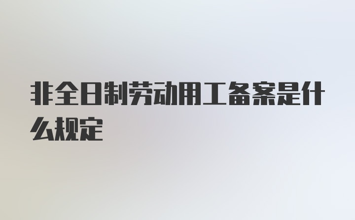 非全日制劳动用工备案是什么规定