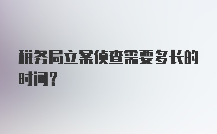 税务局立案侦查需要多长的时间？