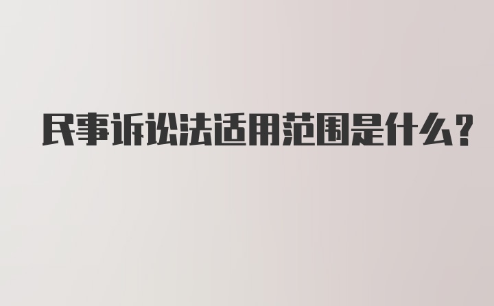 民事诉讼法适用范围是什么？