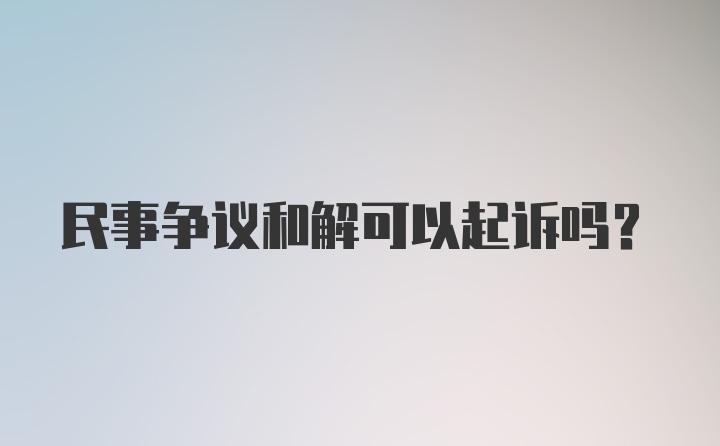 民事争议和解可以起诉吗？