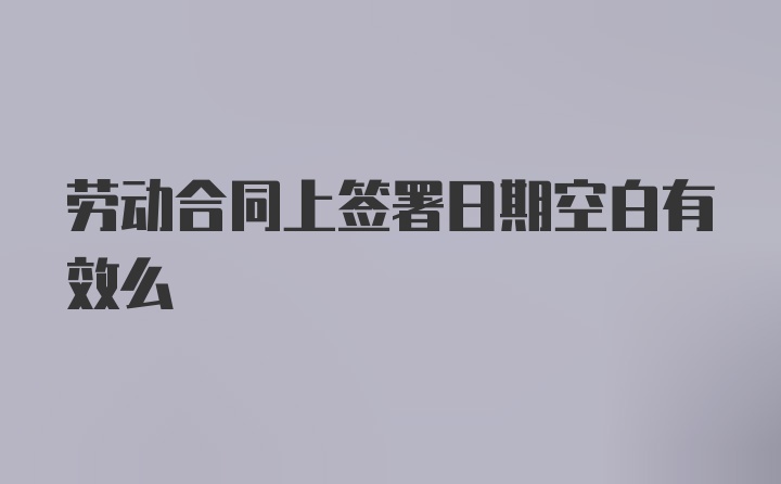 劳动合同上签署日期空白有效么