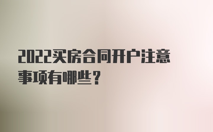 2022买房合同开户注意事项有哪些？