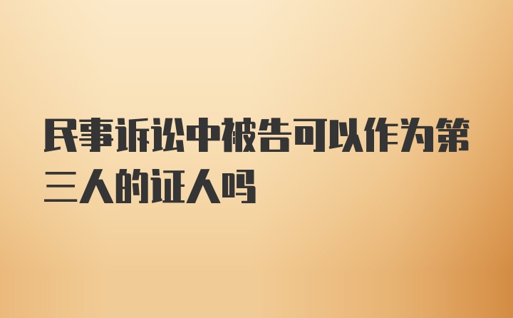 民事诉讼中被告可以作为第三人的证人吗