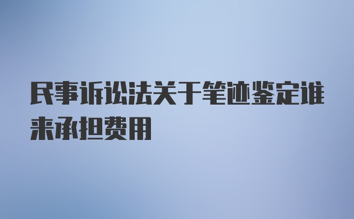 民事诉讼法关于笔迹鉴定谁来承担费用