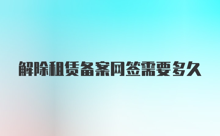 解除租赁备案网签需要多久