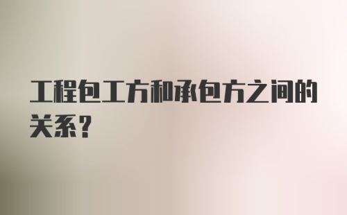 工程包工方和承包方之间的关系？