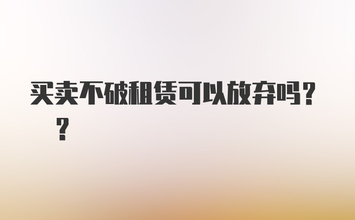 买卖不破租赁可以放弃吗? ?