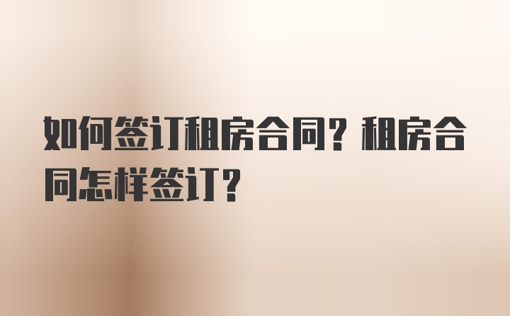 如何签订租房合同？租房合同怎样签订?