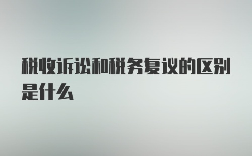 税收诉讼和税务复议的区别是什么