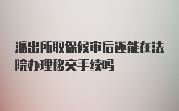 派出所取保候审后还能在法院办理移交手续吗