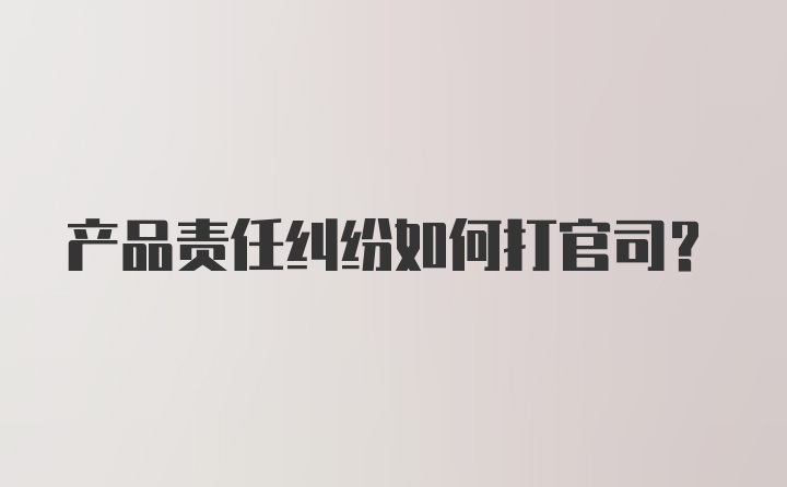 产品责任纠纷如何打官司？