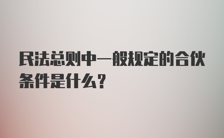 民法总则中一般规定的合伙条件是什么?