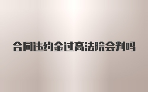 合同违约金过高法院会判吗