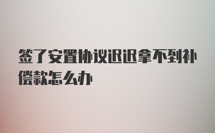 签了安置协议迟迟拿不到补偿款怎么办