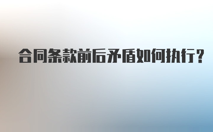 合同条款前后矛盾如何执行？