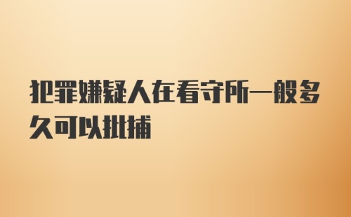 犯罪嫌疑人在看守所一般多久可以批捕