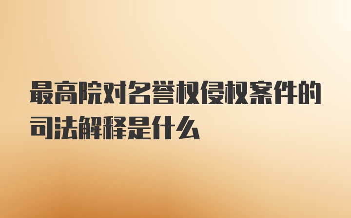 最高院对名誉权侵权案件的司法解释是什么