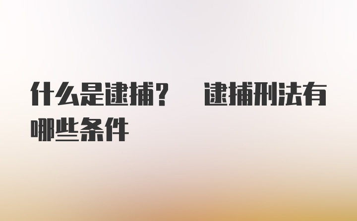 什么是逮捕? 逮捕刑法有哪些条件