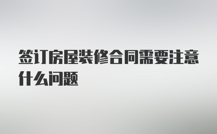 签订房屋装修合同需要注意什么问题