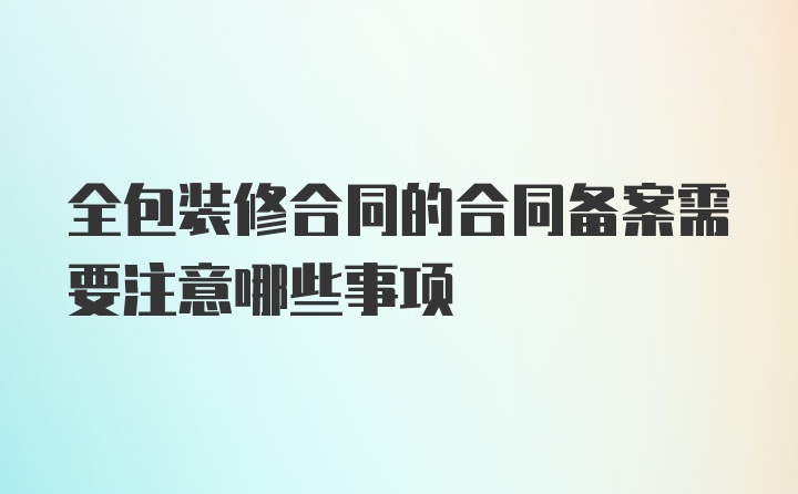 全包装修合同的合同备案需要注意哪些事项