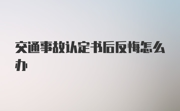 交通事故认定书后反悔怎么办