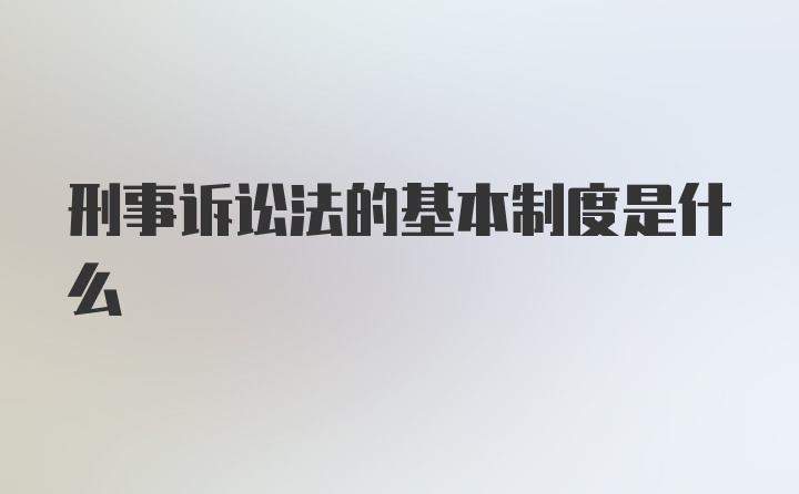 刑事诉讼法的基本制度是什么