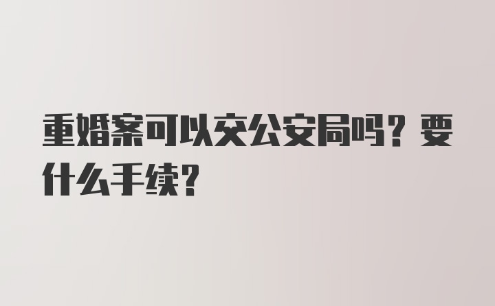 重婚案可以交公安局吗？要什么手续？